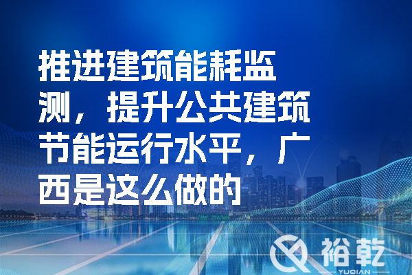 推進建筑能耗監(jiān)測，提升公共建筑節(jié)能運行水平，廣西是這么做的