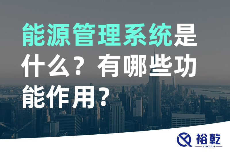 裕乾能源管理系統(tǒng)是什么？_能源管理系統(tǒng)有哪些功能作用？