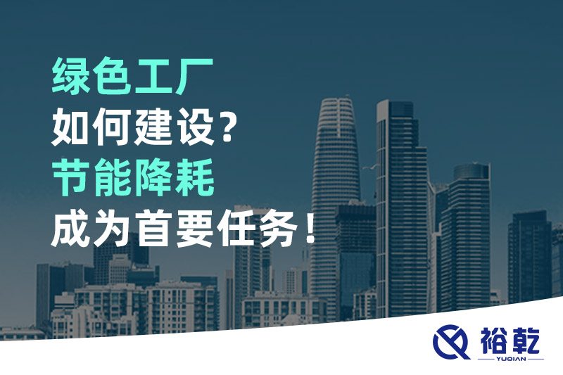 綠色工廠如何建設(shè)？節(jié)能降耗成為首要任務(wù)！