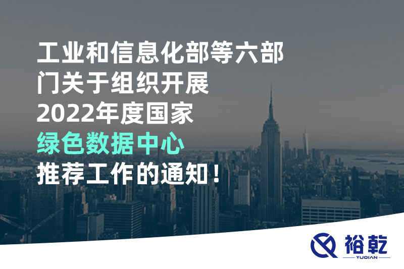 工業(yè)和信息化部等六部門關(guān)于組織開展2022年度國家綠色數(shù)據(jù)中心推薦工作的通知！