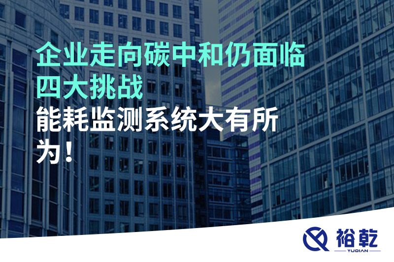 企業(yè)走向碳中和仍面臨四大挑戰(zhàn)，能耗監(jiān)測系統(tǒng)大有所為!
