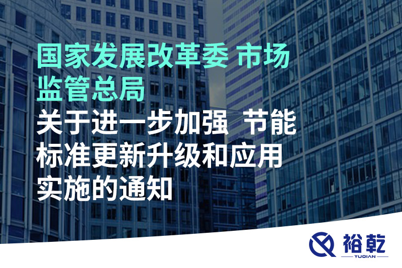 國家發(fā)展改革委 市場監(jiān)管總局關(guān)于進(jìn)一步加強  節(jié)能標(biāo)準(zhǔn)更新升級和應(yīng)用實施的通知