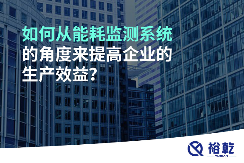如何從能耗監(jiān)測系統(tǒng)的角度來提高企業(yè)的生產(chǎn)效益？